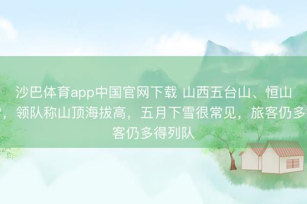 沙巴体育app中国官网下载 山西五台山、恒山迎降雪，领队称山顶海拔高，五月下雪很常见，旅客仍多得列队