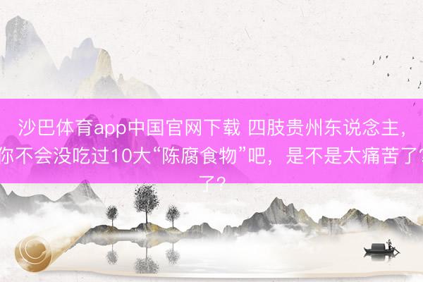 沙巴体育app中国官网下载 四肢贵州东说念主，你不会没吃过10大“陈腐食物”吧，是不是太痛苦了？