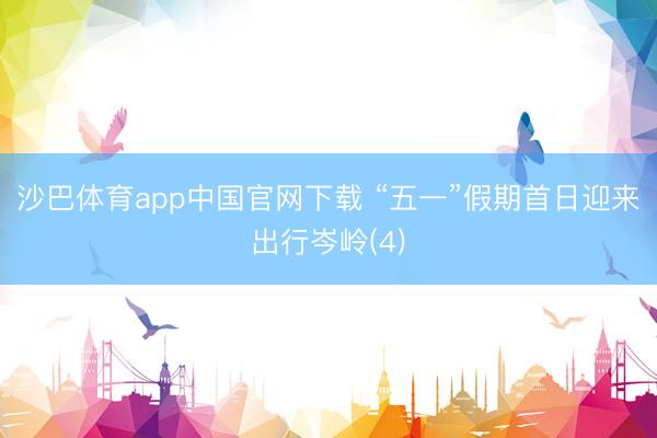 沙巴体育app中国官网下载 “五一”假期首日迎来出行岑岭(4)