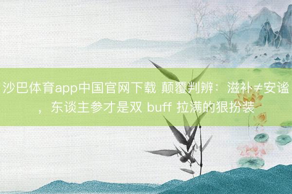沙巴体育app中国官网下载 颠覆判辨：滋补≠安谧，东谈主参才是双 buff 拉满的狠扮装