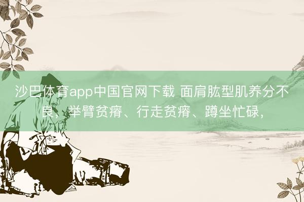 沙巴体育app中国官网下载 面肩肱型肌养分不良,举臂贫瘠、行走贫瘠、蹲坐忙碌,