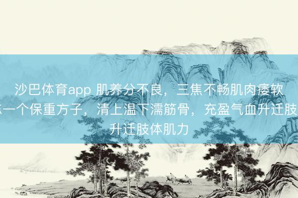 沙巴体育app 肌养分不良，三焦不畅肌肉痿软，难忘一个保重方子，清上温下濡筋骨，充盈气血升迁肢体肌力