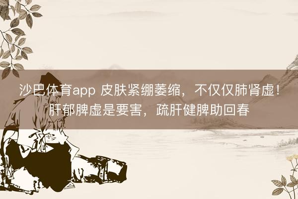沙巴体育app 皮肤紧绷萎缩，不仅仅肺肾虚！肝郁脾虚是要害，疏肝健脾助回春