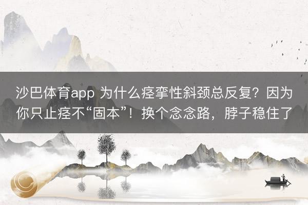 沙巴体育app 为什么痉挛性斜颈总反复？因为你只止痉不“固本”！换个念念路，脖子稳住了