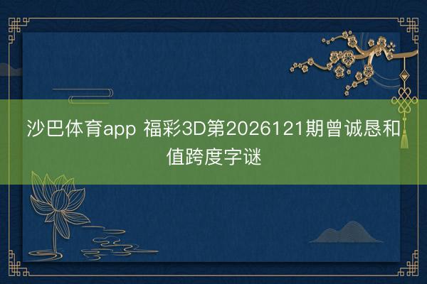 沙巴体育app 福彩3D第2026121期曾诚恳和值跨度字谜