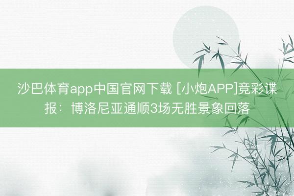 沙巴体育app中国官网下载 [小炮APP]竞彩谍报：博洛尼亚通顺3场无胜景象回落