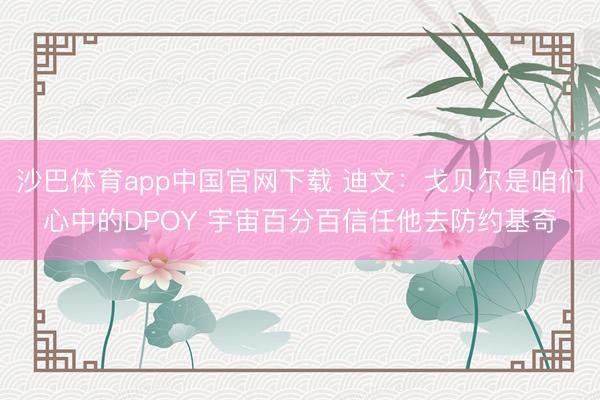 沙巴体育app中国官网下载 迪文：戈贝尔是咱们心中的DPOY 宇宙百分百信任他去防约基奇