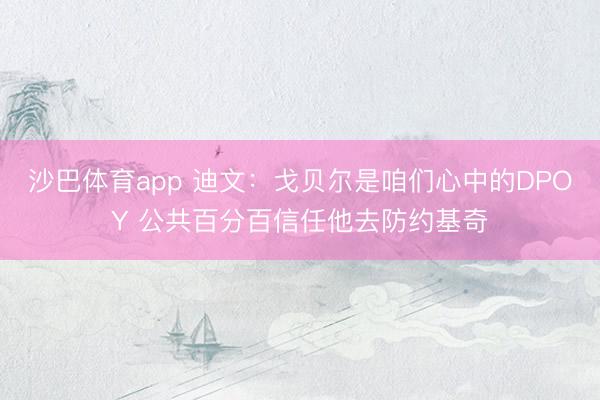 沙巴体育app 迪文：戈贝尔是咱们心中的DPOY 公共百分百信任他去防约基奇