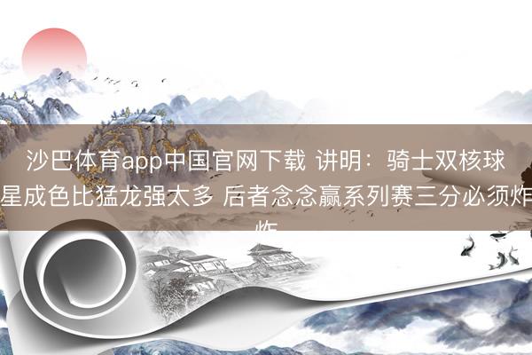 沙巴体育app中国官网下载 讲明：骑士双核球星成色比猛龙强太多 后者念念赢系列赛三分必须炸