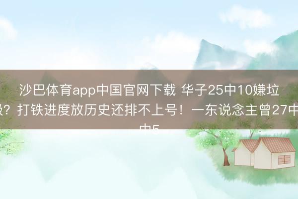 沙巴体育app中国官网下载 华子25中10嫌垃圾？打铁进度放历史还排不上号！一东说念主曾27中5
