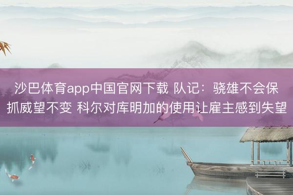 沙巴体育app中国官网下载 队记：骁雄不会保抓威望不变 科尔对库明加的使用让雇主感到失望