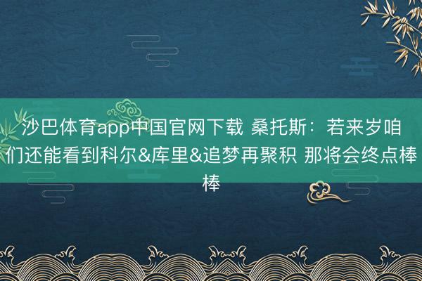 沙巴体育app中国官网下载 桑托斯：若来岁咱们还能看到科尔&库里&追梦再聚积 那将会终点棒