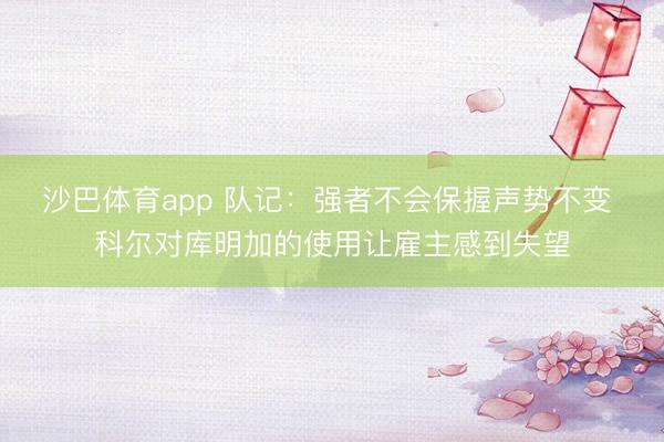 沙巴体育app 队记:强者不会保握声势不变 科尔对库明加的使用让雇主感到失望