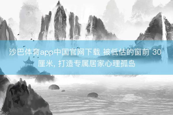 沙巴体育app中国官网下载 被低估的窗前 30 厘米， 打造专属居家心理孤岛