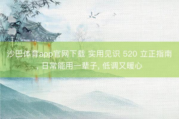 沙巴体育app官网下载 实用见识 520 立正指南， 日常能用一辈子， 低调又暖心