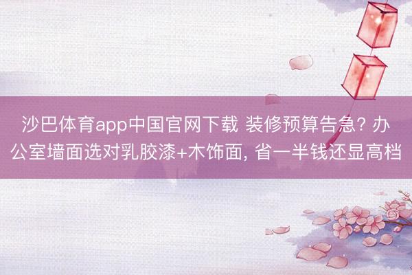 沙巴体育app中国官网下载 装修预算告急? 办公室墙面选对乳胶漆+木饰面， 省一半钱还显高档