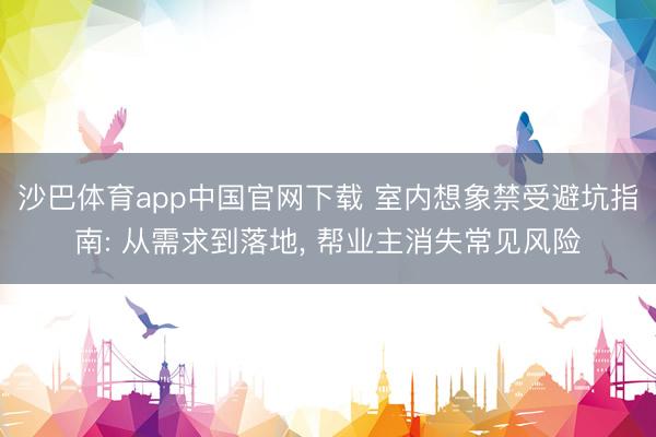 沙巴体育app中国官网下载 室内想象禁受避坑指南: 从需求到落地， 帮业主消失常见风险