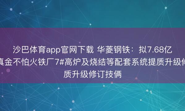 沙巴体育app官网下载 华菱钢铁：拟7.68亿元抓行真金不怕火铁厂7#高炉及烧结等配套系统提质升级修订技俩