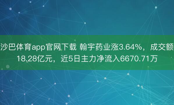 沙巴体育app官网下载 翰宇药业涨3.64%，成交额18.28亿元，近5日主力净流入6670.71万
