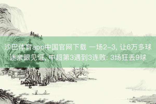 沙巴体育app中国官网下载 一场2-3， 让6万多球迷亲眼见证， 中超第3遇到3连败: 3场狂丢9球