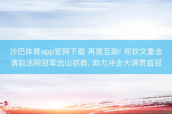 沙巴体育app官网下载 再度互助! 郑钦文重金请前法网冠军出山抓教， 助力冲击大满贯首冠