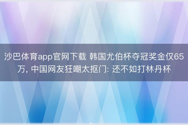 沙巴体育app官网下载 韩国尤伯杯夺冠奖金仅65万， 中国网友狂嘲太抠门: 还不如打林丹杯
