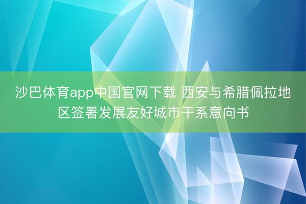 沙巴体育app中国官网下载 西安与希腊佩拉地区签署发展友好城市干系意向书