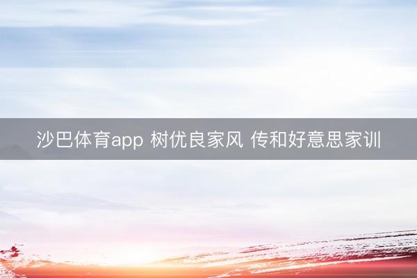 沙巴体育app 树优良家风 传和好意思家训