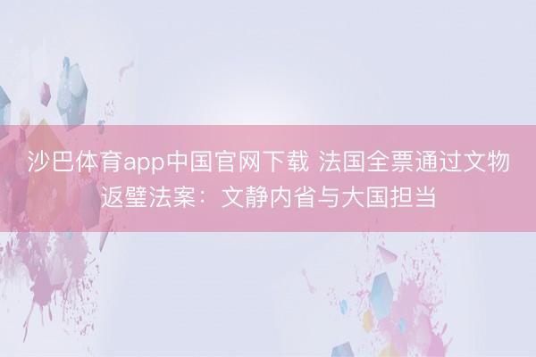 沙巴体育app中国官网下载 法国全票通过文物返璧法案：文静内省与大国担当