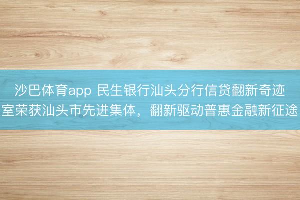 沙巴体育app 民生银行汕头分行信贷翻新奇迹室荣获汕头市先进集体，翻新驱动普惠金融新征途