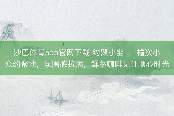 沙巴体育app官网下载 约聚小坐 ， 榆次小众约聚地，氛围感拉满，鲜萃咖啡见证顺心时光