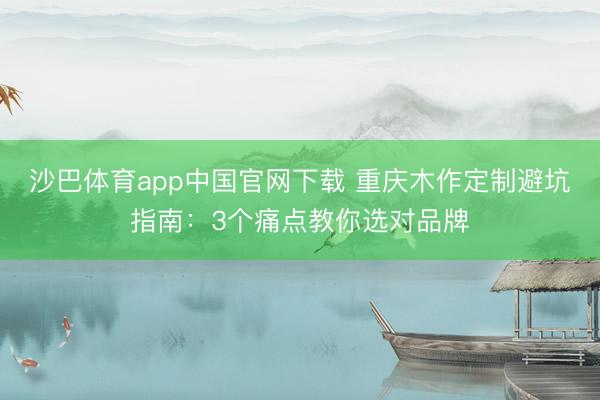 沙巴体育app中国官网下载 重庆木作定制避坑指南：3个痛点教你选对品牌