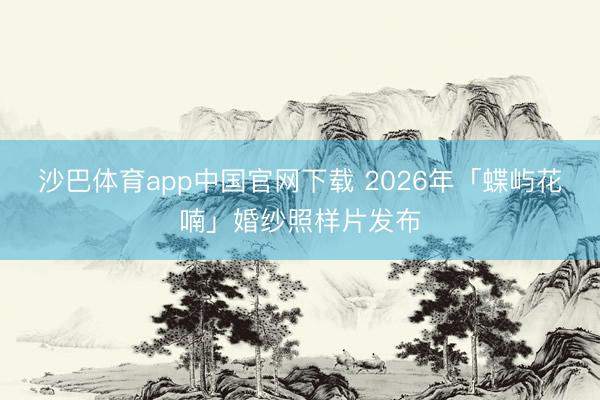 沙巴体育app中国官网下载 2026年「蝶屿花喃」婚纱照样片发布