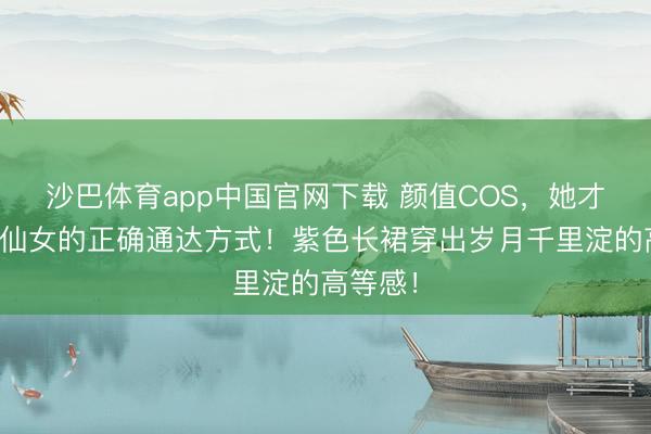 沙巴体育app中国官网下载 颜值COS，她才是老派仙女的正确通达方式！紫色长裙穿出岁月千里淀的高等感！