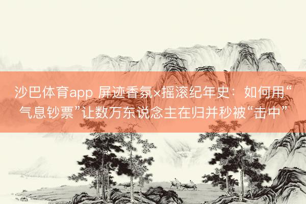 沙巴体育app 屏迹香氛×摇滚纪年史：如何用“气息钞票”让数万东说念主在归并秒被“击中”