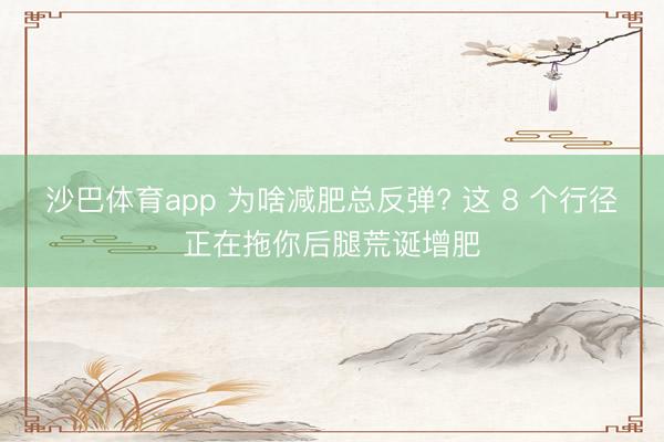 沙巴体育app 为啥减肥总反弹? 这 8 个行径正在拖你后腿荒诞增肥