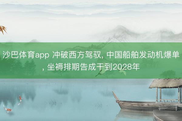 沙巴体育app 冲破西方驾驭， 中国船舶发动机爆单， 坐褥排期告成干到2028年