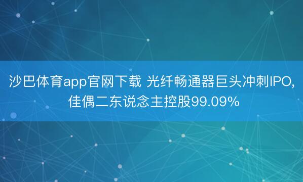沙巴体育app官网下载 光纤畅通器巨头冲刺IPO， 佳偶二东说念主控股99.09%