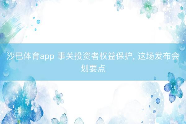 沙巴体育app 事关投资者权益保护， 这场发布会划要点
