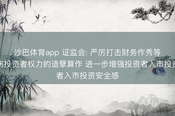 沙巴体育app 证监会: 严厉打击财务作秀等严重毁伤投资者权力的造孽算作 进一步增强投资者入市投资安全感