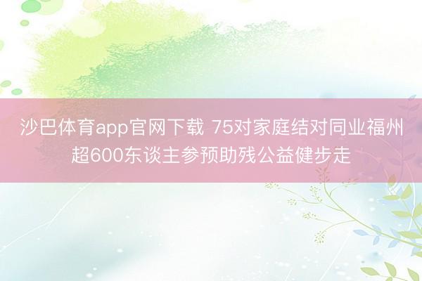 沙巴体育app官网下载 75对家庭结对同业福州超600东谈主参预助残公益健步走