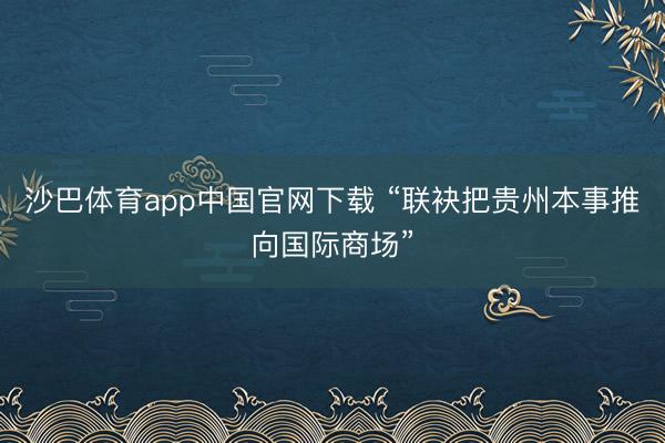 沙巴体育app中国官网下载 “联袂把贵州本事推向国际商场”