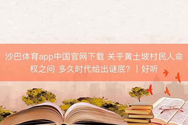 沙巴体育app中国官网下载 关乎黄土坡村民人命权之问 多久时代给出谜底? 丨好听