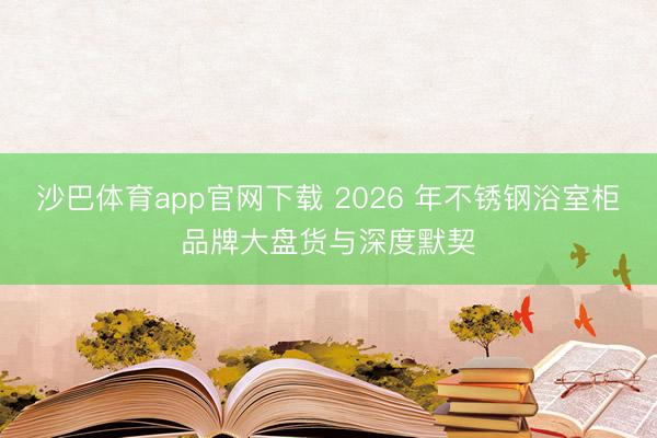 沙巴体育app官网下载 2026 年不锈钢浴室柜品牌大盘货与深度默契
