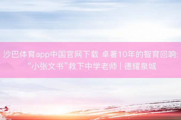 沙巴体育app中国官网下载 卓著10年的智育回响: “小张文书”救下中学老师 | 德耀泉城