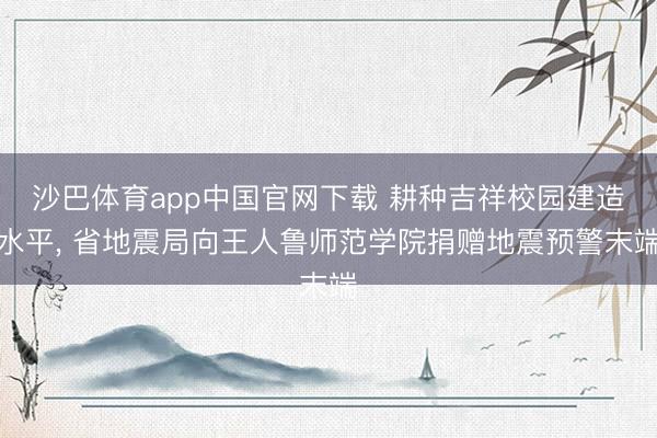 沙巴体育app中国官网下载 耕种吉祥校园建造水平, 省地震局向王人鲁师范学院捐赠地震预警末端