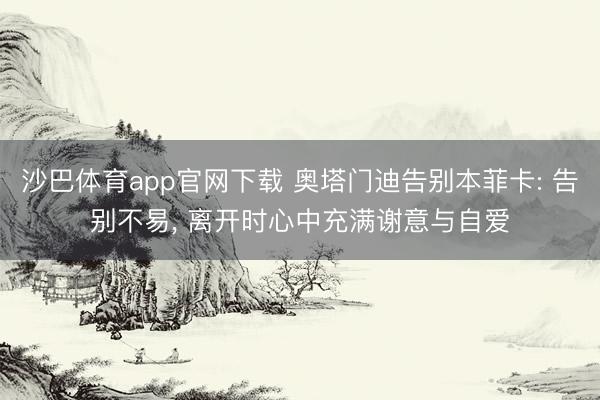 沙巴体育app官网下载 奥塔门迪告别本菲卡: 告别不易， 离开时心中充满谢意与自爱