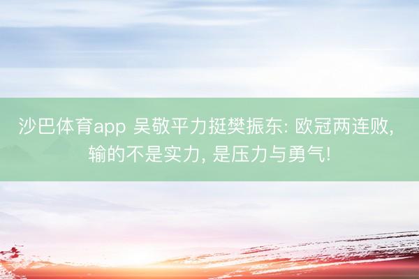 沙巴体育app 吴敬平力挺樊振东: 欧冠两连败， 输的不是实力， 是压力与勇气!