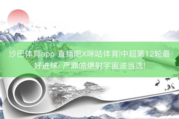沙巴体育app 直播吧X咪咕体育|中超第12轮最好进球: 严鼎皓爆射宇宙波当选!