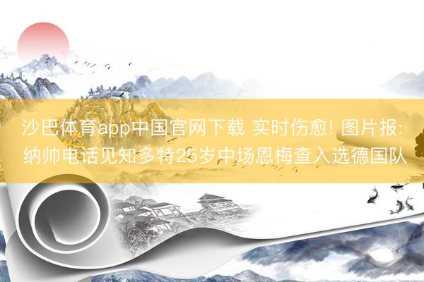 沙巴体育app中国官网下载 实时伤愈! 图片报: 纳帅电话见知多特25岁中场恩梅查入选德国队